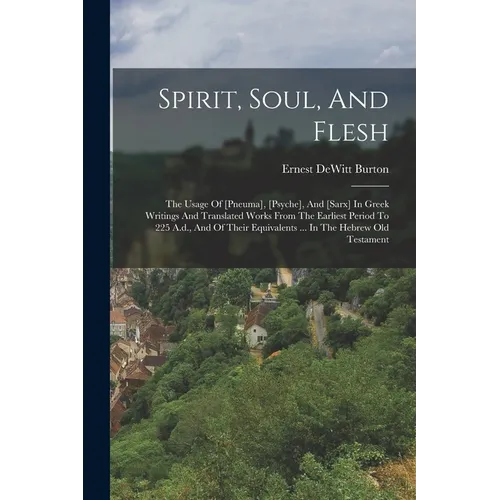 Spirit, Soul, And Flesh: The Usage Of [pneuma], [psyche], And [sarx] In Greek Writings And Translated Works From The Earliest Period To 225 A.d