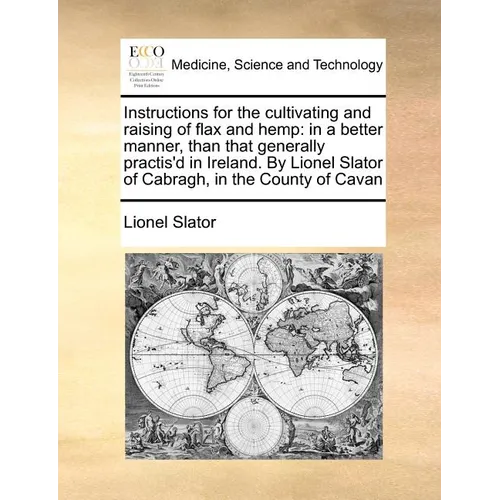 Instructions for the Cultivating and Raising of Flax and Hemp: In a Better Manner, Than That Generally Practis'd in Ireland. by Lionel Slator of Cabra