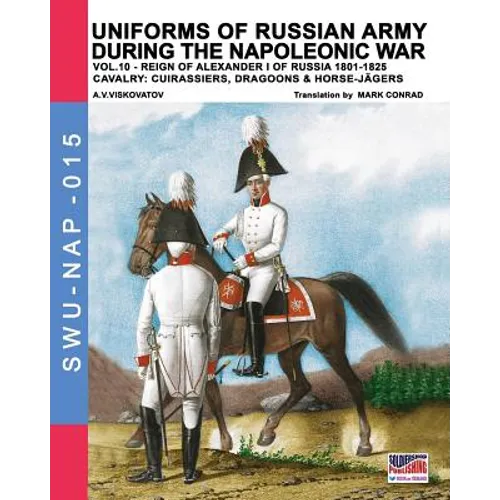 Uniforms of Russian army during the Napoleonic war vol.10: Cavalry: Cuirassiers, Dragoons & Horse-Jägers