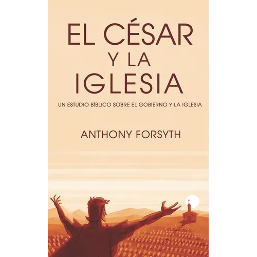 César y la Iglesia: Un Estudio Biblico Sobre el Gobierno Humano y la Iglesia