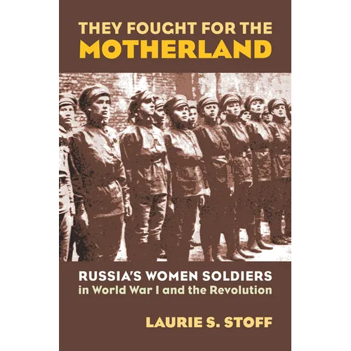 They Fought for the Motherland: Russia's Women Soldiers in World War I and the Revolution