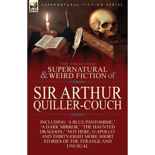 The Collected Supernatural and Weird Fiction of Sir Arthur Quiller-Couch: Forty-Two Short Stories of the Strange and Unusual
