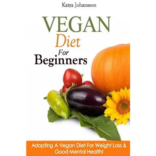 Vegan Diet For Beginners: Adopting A Vegan Diet For Weight Loss & Good Mental Health!