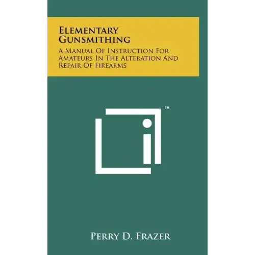 Elementary Gunsmithing: A Manual Of Instruction For Amateurs In The Alteration And Repair Of Firearms