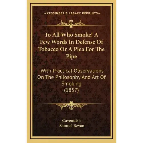 To All Who Smoke! a Few Words in Defense of Tobacco or a Plea for the Pipe: With Practical Observations on the Philosophy and Art of Smoking (1857)