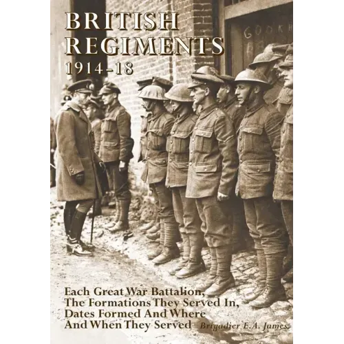 British Regiments 1914-18: Each Great War Battalion, The Formations They Served In, Dates Formed And Where And When They Served