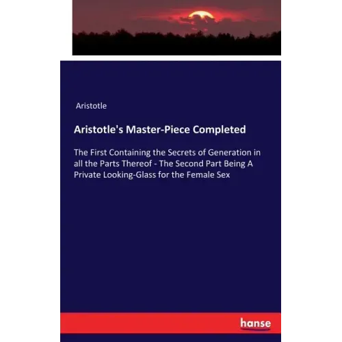Aristotle's Master-Piece Completed: The First Containing the Secrets of Generation in all the Parts Thereof - The Second Part Being A Private Looking-