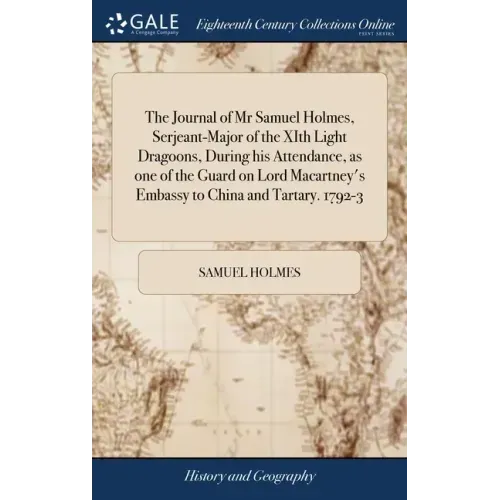 The Journal of Mr Samuel Holmes, Serjeant-Major of the XIth Light Dragoons, During his Attendance, as one of the Guard on Lord Macartney's Embassy to