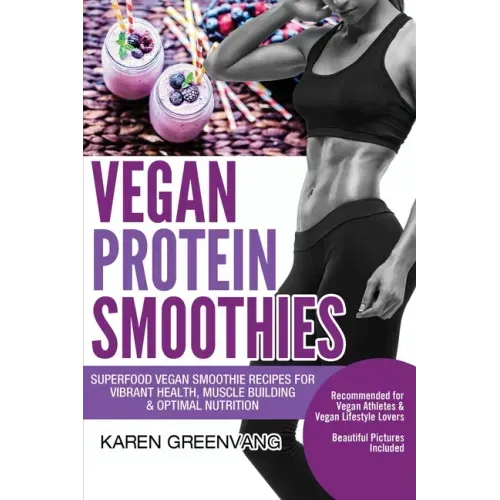 Vegan Protein Smoothies: Superfood Vegan Smoothie Recipes for Vibrant Health, Muscle Building & Optimal Nutrition