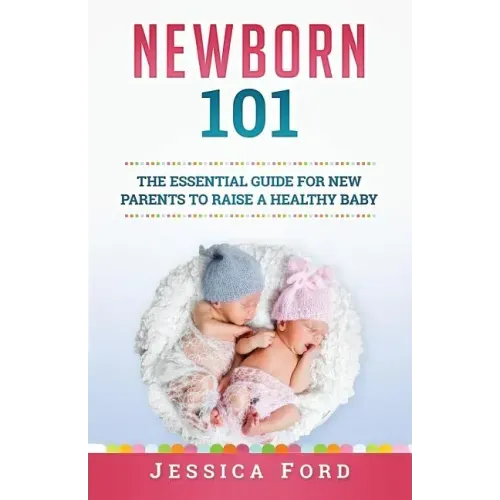 Newborn 101: The Essential Guide for New Parents to Raise a Healthy Baby