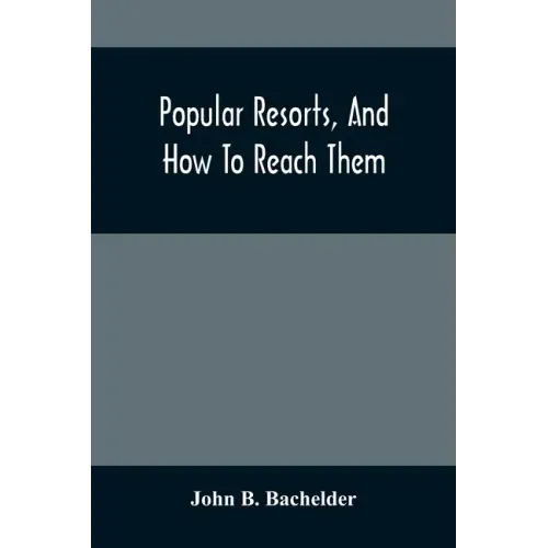 Popular Resorts, And How To Reach Them: Combining A Brief Description Of The Principal Summer Retreats In The United States, And The Routes Of Travel