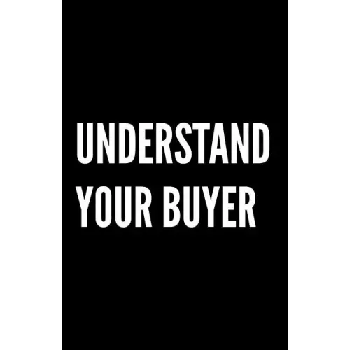 Understand Your Buyer: 100+ ways to communicate with, engage and convert clients using proven examples, science and common sense.