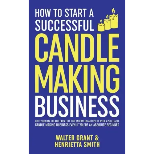 How to Start a Successful Candle-Making Business: Quit Your Day Job and Earn Full-Time Income on Autopilot With a Profitable Candle-Making Business-Ev