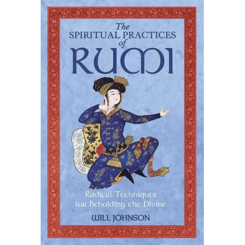 The Spiritual Practices of Rumi: Radical Techniques for Beholding the Divine