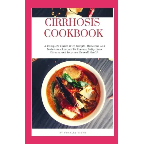 Cirrhosis Cookbook: A Complete Guide With Simple, Delicious And Nutritious Recipes To Reverse Fatty Liver Disease And Improve Overall Heal