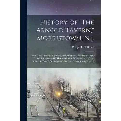 History of "The Arnold Tavern," Morristown, N.J.: And Many Incidents Connected With General Washington's Stay in This Place, as his Headquarters in Wi