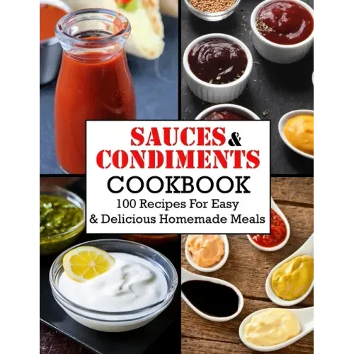 Sauces And Condiments Cookbook: 100 Recipes For Easy & Delicious Homemade Meals