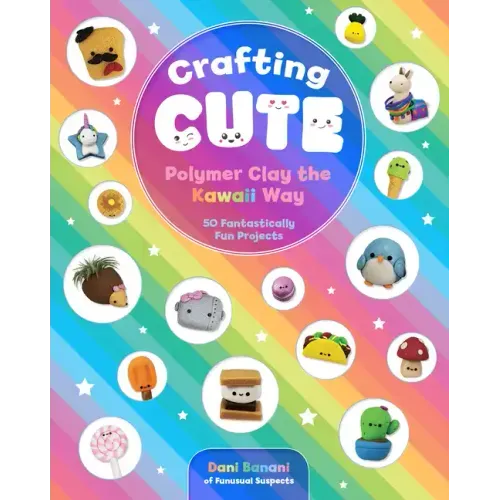 Crafting Cute: Polymer Clay the Kawaii Way: 50 Fantastically Fun Projects