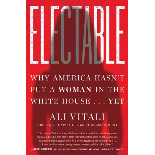 Electable: Why America Hasn't Put a Woman in the White House . . . Yet