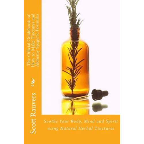 The Official Guidebook of How to Make Tinctures and Alchemy Spagyric Formulas: Soothe Your Body, Mind and Spirit using Natural Herbal Tinctures