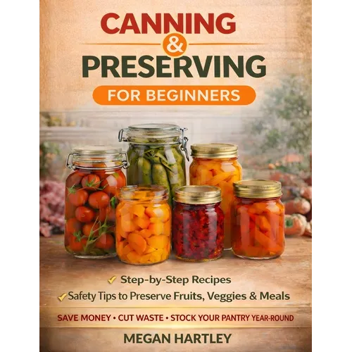 Canning and Preserving for Beginners: Step-by-Step Recipes and Safety Tips to Preserve Fruits, Veggies, and Meals Save Money, Cut Waste, and Build a F