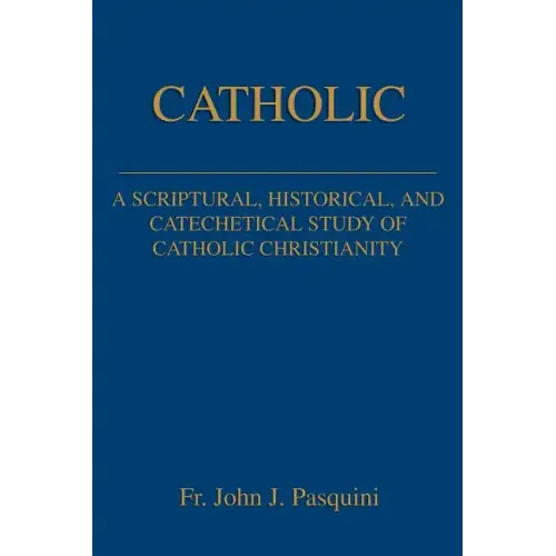 Catholic: A Scriptural, Historical, and Catechetical Study of Catholic Christianity