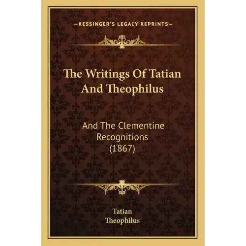 The Writings Of Tatian And Theophilus: And The Clementine Recognitions (1867)