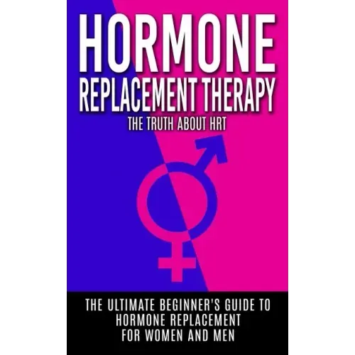 Hormone Replacement Therapy: The Truth About HRT: The Ultimate Beginner's Guide to Hormone Replacement For Women And Men