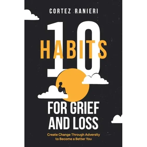10 Habits for Grief and Loss: Create Change Through Adversity to Become a Better You