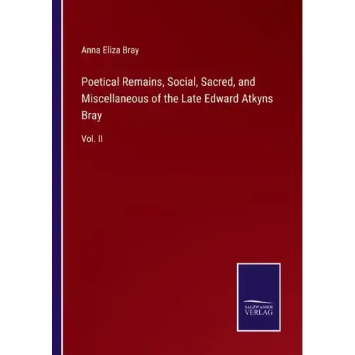 Poetical Remains, Social, Sacred, and Miscellaneous of the Late Edward Atkyns Bray: Vol. II
