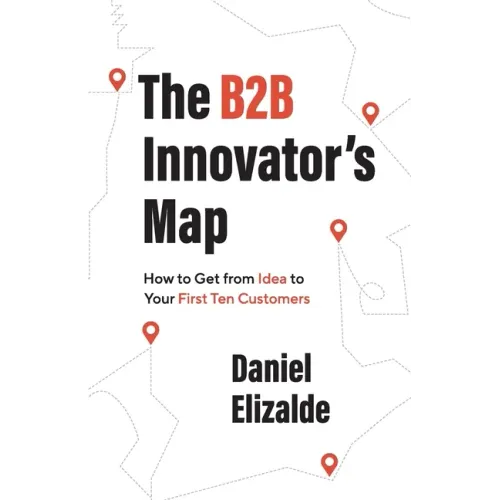 The B2B Innovator's Map: How to Get from Idea to Your First Ten Customers