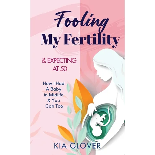 Fooling My Fertility & Expecting At 50: How I Had A Baby in Midlife & You Can Too