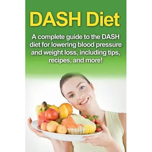 DASH Diet: A Complete Guide to the Dash Diet for Lowering Blood Pressure and Weight Loss, Including Tips, Recipes, and More!