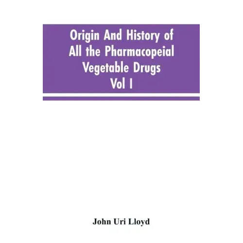 Origin And History Of All The Pharmacopeial Vegetable Drugs, Chemicals And Preparations With Bibliography; Vol I