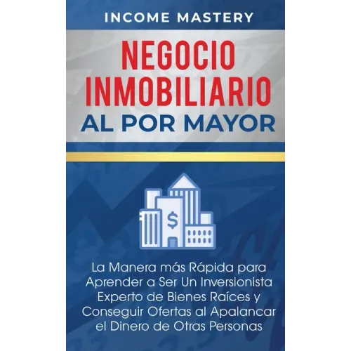 Negocio Inmobiliario al por Mayor: La manera más Rápida para Aprender a ser un Inversionista Experto de Bienes Raíces y Conseguir Ofertas al Apalancar