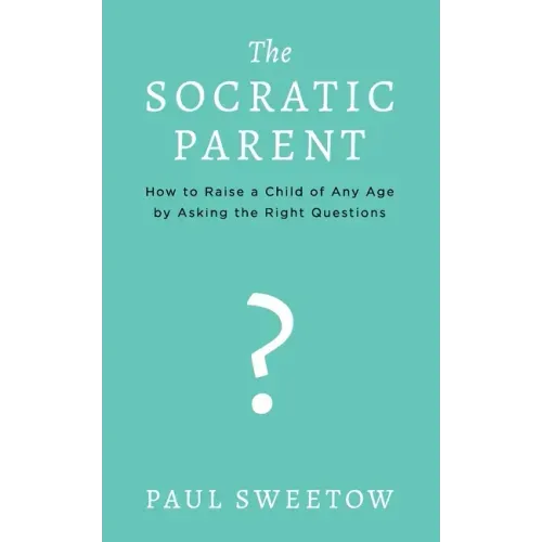 The Socratic Parent: How to Raise Any Aged Child by Asking the Right Questions