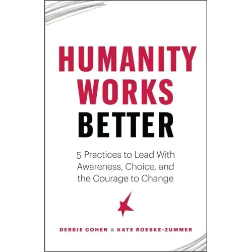 Humanity Works Better: Five Practices to Lead with Awareness, Choice and the Courage to Change