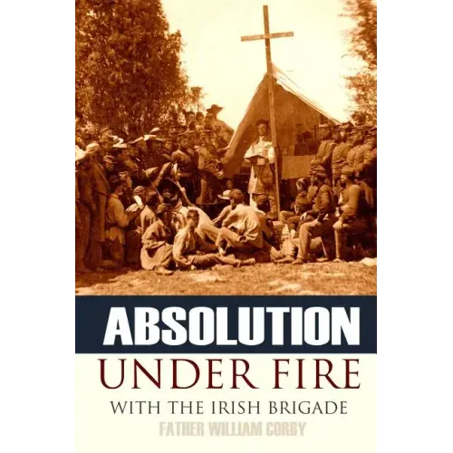 Absolution Under Fire: 3 Years with the Famous Irish Brigade (Abridged, Annotated)