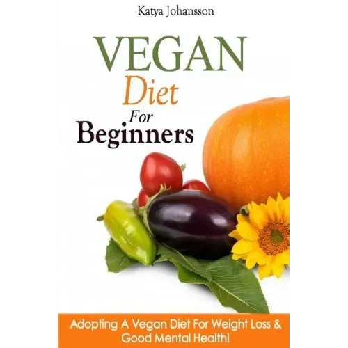 Vegan Diet For Beginners: Adopting A Vegan Diet For Weight Loss & Good Mental Health!