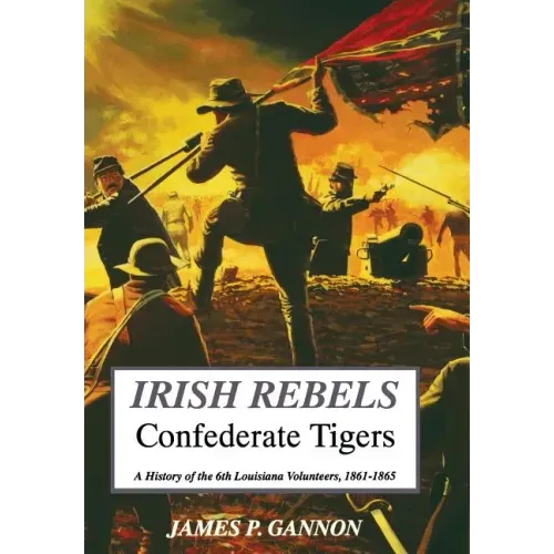Irish Rebels, Confederate Tigers: A History of the 6th Louisiana Volunteers
