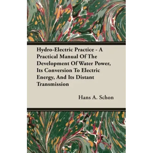 Hydro-Electric Practice - A Practical Manual Of The Development Of Water Power, Its Conversion To Electric Energy, And Its Distant Transmission