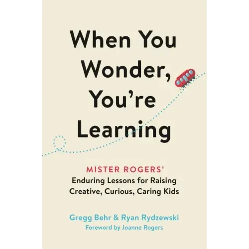 When You Wonder, You're Learning: Mister Rogers' Enduring Lessons for Raising Creative, Curious, Caring Kids
