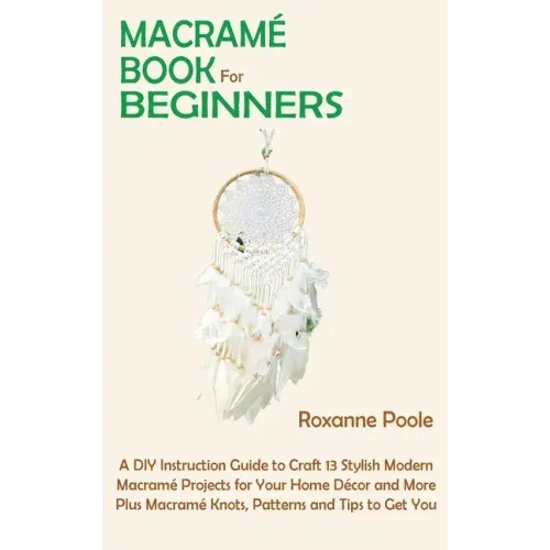 Macramé Book for Beginners: A DIY Instruction Guide to Craft 13 Stylish Modern Macramé Projects for Your Home Décor and More Plus Macramé Knots, P