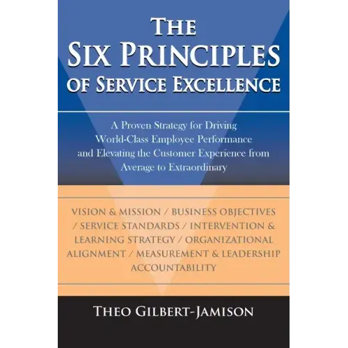 The Six Principles of Service Excellence: A Proven Strategy for Driving World-Class Employee Performance and Elevating the Customer Experience from Av