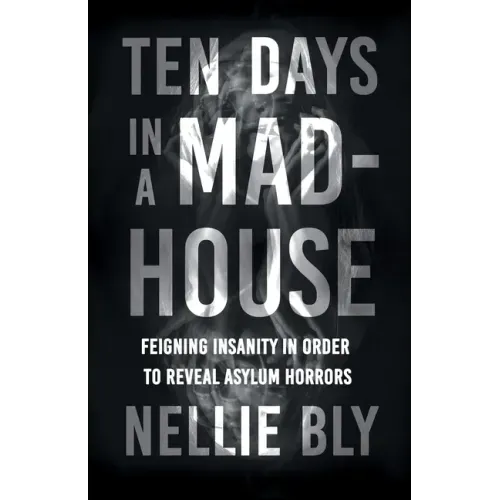 Ten Days in a Mad-House;Feigning Insanity in Order to Reveal Asylum Horrors