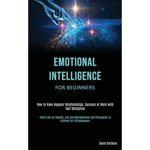 Emotional Intelligence for Beginners: How to Have Happier Relationships, Success at Work with Self Discipline (Think Like an Empath, and use Manipulat