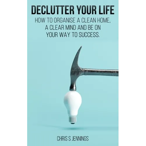 Declutter your life: How to organise a clean home, a clear mind and be on your way to success