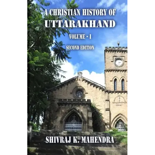 A Christian History of Uttarakhand, Vol. I (Second Edition): Origins and Identities of Christianity in Uttarakhand