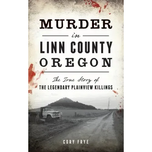 Murder in Linn County, Oregon: The True Story of the Legendary Plainview Killings
