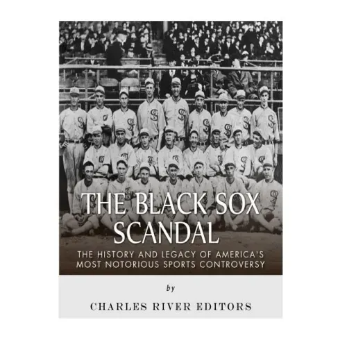 The Black Sox Scandal: The History and Legacy of America's Most Notorious Sports Controversy